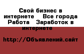 Свой бизнес в интернете. - Все города Работа » Заработок в интернете   